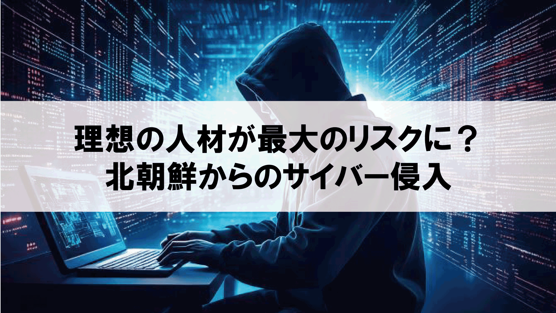 理想の人材が最大のリスクに？北朝鮮からのサイバー侵入